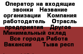 Оператор на входящие звонки › Название организации ­ Компания-работодатель › Отрасль предприятия ­ Другое › Минимальный оклад ­ 1 - Все города Работа » Вакансии   . Тыва респ.